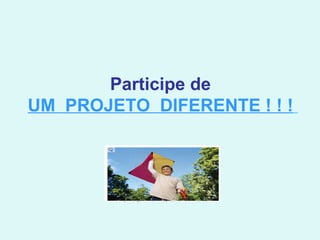 Participe de   UM  PROJETO  DIFERENTE ! ! !   