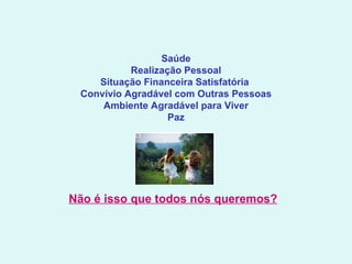 Saúde Realização Pessoal Situação Financeira Satisfatória  Convívio Agradável com Outras Pessoas Ambiente Agradável para Viver Paz Não é isso que todos nós queremos?   
