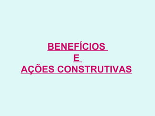 BENEFÍCIOS  E  AÇÕES CONSTRUTIVAS   