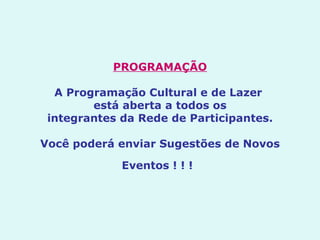 PROGRAMAÇÃO   A Programação Cultural e de Lazer  está aberta a todos os integrantes da Rede de Participantes.   Você poderá enviar Sugestões de Novos Eventos ! ! !   
