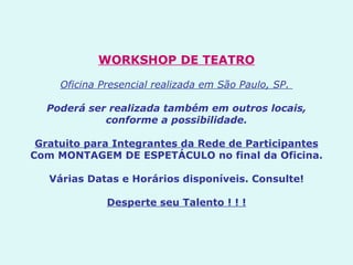 WORKSHOP DE TEATRO   Oficina Presencial realizada em São Paulo, SP.    Poderá ser realizada também em outros locais, conforme a possibilidade.   Gratuito para Integrantes da Rede de Participantes Com MONTAGEM DE ESPETÁCULO no final da Oficina.   Várias Datas e Horários disponíveis. Consulte!   Desperte seu Talento ! ! ! 
