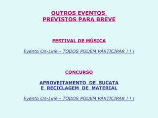 OUTROS EVENTOS  PREVISTOS PARA BREVE     FESTIVAL DE MÚSICA   Evento On-Line - TODOS PODEM PARTICIPAR ! ! !       CONCURSO   APROVEITAMENTO  DE  SUCATA E  RECICLAGEM  DE  MATERIAL   Evento On-Line - TODOS PODEM PARTICIPAR ! ! !    