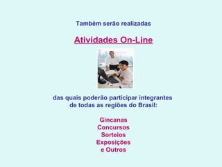 Também serão realizadas Atividades On-Line das quais poderão participar integrantes  de todas as regiões do Brasil:   Gincanas Concursos Sorteios Exposições e Outros 