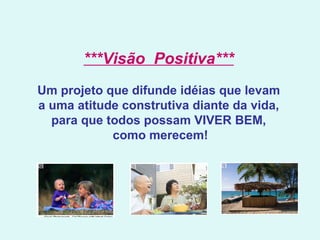 ***Visão  Positiva***     Um projeto que difunde idéias que levam  a uma atitude construtiva diante da vida,  para que todos possam VIVER BEM,  como merecem! 