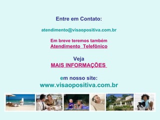 Entre em Contato: [email_address] Em breve teremos também Atendimento  Telefônico   Veja  MAIS INFORMAÇÕES  em nosso site: www.visaopositiva.com.br 