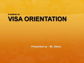 A webinar on
VISA ORIENTATION
Presented by : Mr. Abbie
 