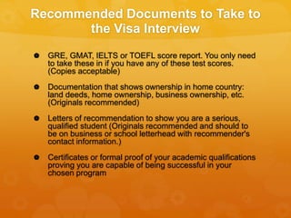 Recommended Documents to Take to
the Visa Interview
 GRE, GMAT, IELTS or TOEFL score report. You only need
to take these ...