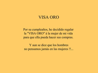 VISA ORO Por su cumpleaños, he decidido regalar la "VISA ORO" à la mujer de mi vida para que ella pueda hacer sus compras. Y aun se dice que los hombres no pensamos jamás en las mujeres !!...