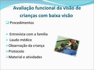 Avaliação funcional da visão de crianças com baixa visão   Procedimentos  Entrevista com a família Laudo médico Observação da criança Protocolo Material e atividades 