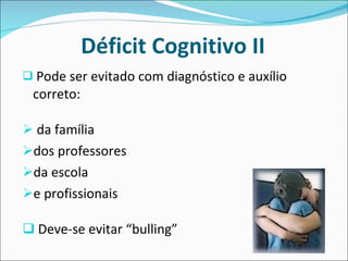 Déficit Cognitivo II Pode ser evitado com diagnóstico e auxílio correto: da família dos professores da escola e profissionais Deve-se evitar “bulling”  