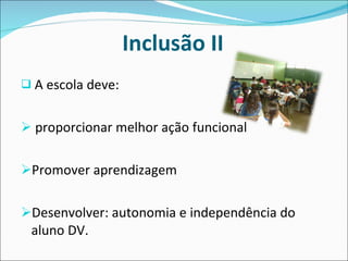 Inclusão II A escola deve: proporcionar melhor ação funcional Promover aprendizagem Desenvolver: autonomia e independência do aluno DV.  