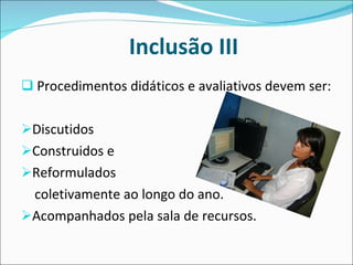 Inclusão III Procedimentos didáticos e avaliativos devem ser: Discutidos Construidos e  Reformulados  coletivamente ao longo do ano.  Acompanhados pela sala de recursos. 