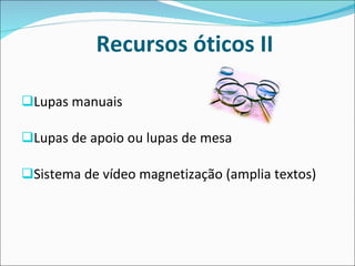 Recursos óticos II Lupas manuais Lupas de apoio ou lupas de mesa Sistema de vídeo magnetização (amplia textos) 