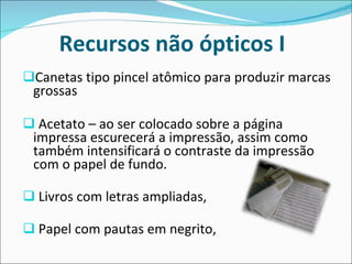 Recursos não ópticos I Canetas tipo pincel atômico para produzir marcas grossas Acetato – ao ser colocado sobre a página impressa escurecerá a impressão, assim como também intensificará o contraste da impressão com o papel de fundo. Livros com letras ampliadas, Papel com pautas em negrito,  