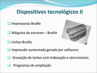 Dispositivos tecnológicos II Impressoras Braille Máquina de escrever – Braille Linhas Braille Impressão aumentada gerada por software; Gravação de textos com indexação e sincronismo;    Programas de ampliação 