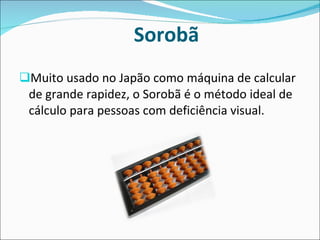 Sorobã Muito usado no Japão como máquina de calcular de grande rapidez, o Sorobã é o método ideal de cálculo para pessoas com deficiência visual. 