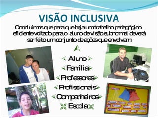 VISÃO INCLUSIVA Concluímos que para que haja um trabalho pedagógico eficiente voltado para o  aluno de visão subnormal deverá  ser feito um conjunto de ações que envolvam:  Aluno   Família  Professores  Profissionais  Companheiros     Escola   