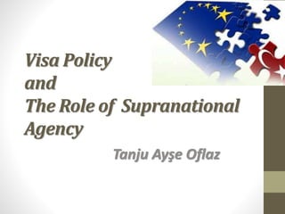 Visa Policy
and
The Role of Supranational
Agency
Tanju Ayşe Oflaz
 