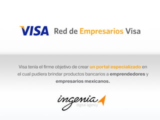 Visa tenía el firme objetivo de crear un portal especializado en
el cual pudiera brindar productos bancarios a emprendedores y
empresarios mexicanos.

 