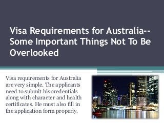 Visa Requirements for Australia--
Some Important Things Not To Be
Overlooked
Visa requirements for Australia
are very simple. The applicants
need to submit his credentials
along with character and health
certificates. He must also fill in
the application form properly.
 