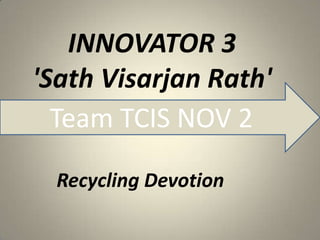 INNOVATOR 3
'Sath Visarjan Rath'
  Team TCIS NOV 2

  Recycling Devotion
 