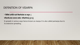 DEFINITION OF VISARPA
* विविधं सर्पति यिो विसर्पस्िेन स स्मृिः |
र्रिसर्ोऽथिा नाम्ना सिपिः र्रिसर्पणाि्||११||
It spreads in various ways hence known as visarpa. It is also called parisarpa due to
its extensive spreading..
 