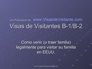 Una Presentacon de;   www.VisasdeVisitante.com Visas de Visitantes B-1/B-2 Como venir (o traer familia) legalmente para visitar su familia en EEUU. 