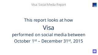 Visa: Social Media Report
This report looks at how
Visa
performed on social media between
October 1st – December 31st, 2015
 