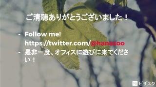 ご清聴ありがとうございました！
- Follow me!
https://twitter.com/@hanasoo
- 是非一度、オフィスに遊びに来てくださ
い！
 