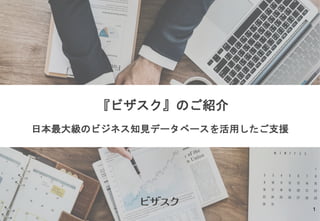 『ビザスク』のご紹介
日本最大級のビジネス知見データベースを活用したご支援
1
 