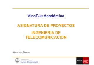 VisaTel® Académico

    ASIGNATURA DE PROYECTOS
              INGENIERIA DE
            TELECOMUNICACION


Francisco Álvarez
 