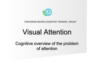 Visual AttentionVisual Attention
Cognitive overview of the problemCognitive overview of the problem
of attentionof attention
FARVARDIN NEURO-COGNITIVE TRAINING GROUP
 