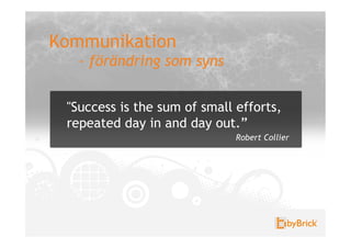 Kommunikation
   - förändring som syns


 "Success is the sum of small efforts,
 repeated day in and day out.”
                              Robert Collier
 