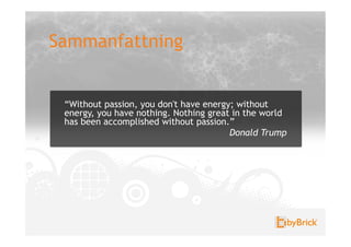 Sammanfattning


 “Without passion, you don't have energy; without
 energy, you have nothing. Nothing great in the world
 has been accomplished without passion.”
                                        Donald Trump
 