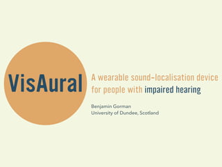 VisAural A wearable sound-localisation device 
for people with impaired hearing 
Benjamin Gorman 
University of Dundee, Scotland 
 