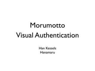 Morumotto
Visual Authentication
       Han Kessels
       Hanamaru
 