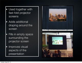 Used together with 
fast-fold projector 
screens 
Adds additional 
draping around the 
screen 
Fills in empty space 
surrounding the 
projector screen 
Improves visual 
aspects of the 
presentation 
Tuesday, August 26, 14 
 