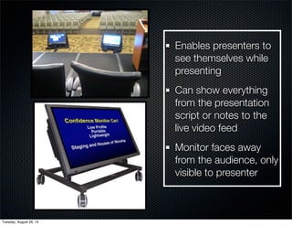 Enables presenters to 
see themselves while 
presenting 
Can show everything 
from the presentation 
script or notes to the 
live video feed 
Monitor faces away 
from the audience, only 
visible to presenter 
Tuesday, August 26, 14 
 
