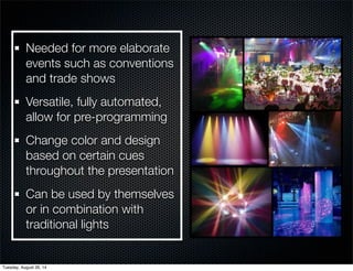 Needed for more elaborate 
events such as conventions 
and trade shows 
Versatile, fully automated, 
allow for pre-programming 
Change color and design 
based on certain cues 
throughout the presentation 
Can be used by themselves 
or in combination with 
traditional lights 
Tuesday, August 26, 14 
 