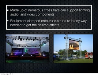 Made up of numerous cross bars can support lighting, 
audio, and video components 
Equipment clamped onto truss structure in any way 
needed to get the desired effects 
Tuesday, August 26, 14 
 