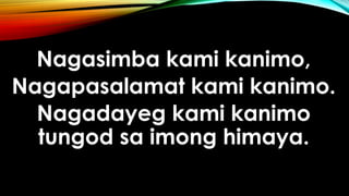 Nagasimba kami kanimo,
Nagapasalamat kami kanimo.
Nagadayeg kami kanimo
tungod sa imong himaya.
 