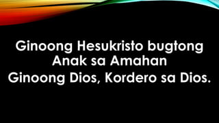 Ginoong Hesukristo bugtong
Anak sa Amahan
Ginoong Dios, Kordero sa Dios.
 