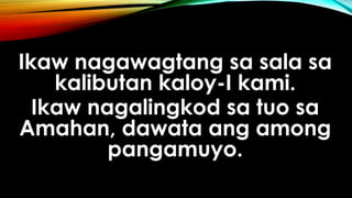 Ikaw nagawagtang sa sala sa
kalibutan kaloy-I kami.
Ikaw nagalingkod sa tuo sa
Amahan, dawata ang among
pangamuyo.
 