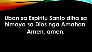 Uban sa Espiritu Santo diha sa
himaya sa Dios nga Amahan.
Amen, amen.
 