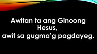 Awitan ta ang Ginoong
Hesus,
awit sa gugma’g pagdayeg.
 