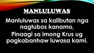 MANLULUWAS
Manluluwas sa kalibutan nga
nagtubos kanamo,
Pinaagi sa imong Krus ug
pagkabanhaw luwasa kami.
 