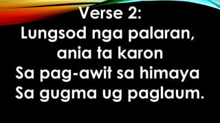 Verse 2:
Lungsod nga palaran,
ania ta karon
Sa pag-awit sa himaya
Sa gugma ug paglaum.
 