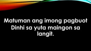 Matuman ang imong pagbuot
Dinhi sa yuta maingon sa
langit.
 