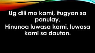 Ug dili mo kami, itugyan sa
panulay.
Hinunoa luwasa kami, luwasa
kami sa dautan.
 