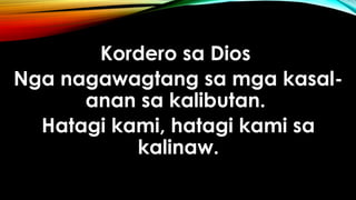 Kordero sa Dios
Nga nagawagtang sa mga kasal-
anan sa kalibutan.
Hatagi kami, hatagi kami sa
kalinaw.
 